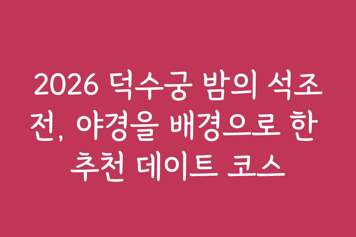 2026 덕수궁 밤의 석조전, 야경을 배경으로 한 추천 데이트 코스