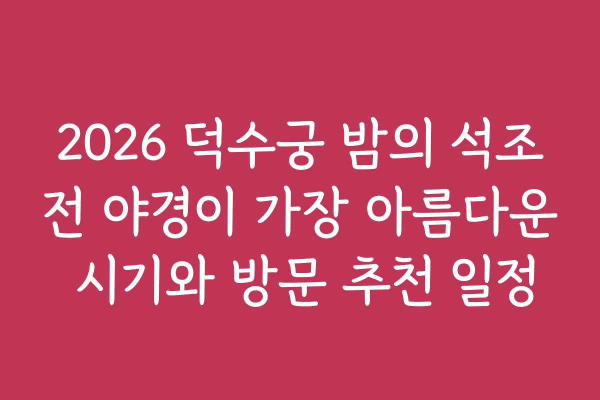2026 덕수궁 밤의 석조전 야경이 가장 아름다운 시기와 방문 추천 일정