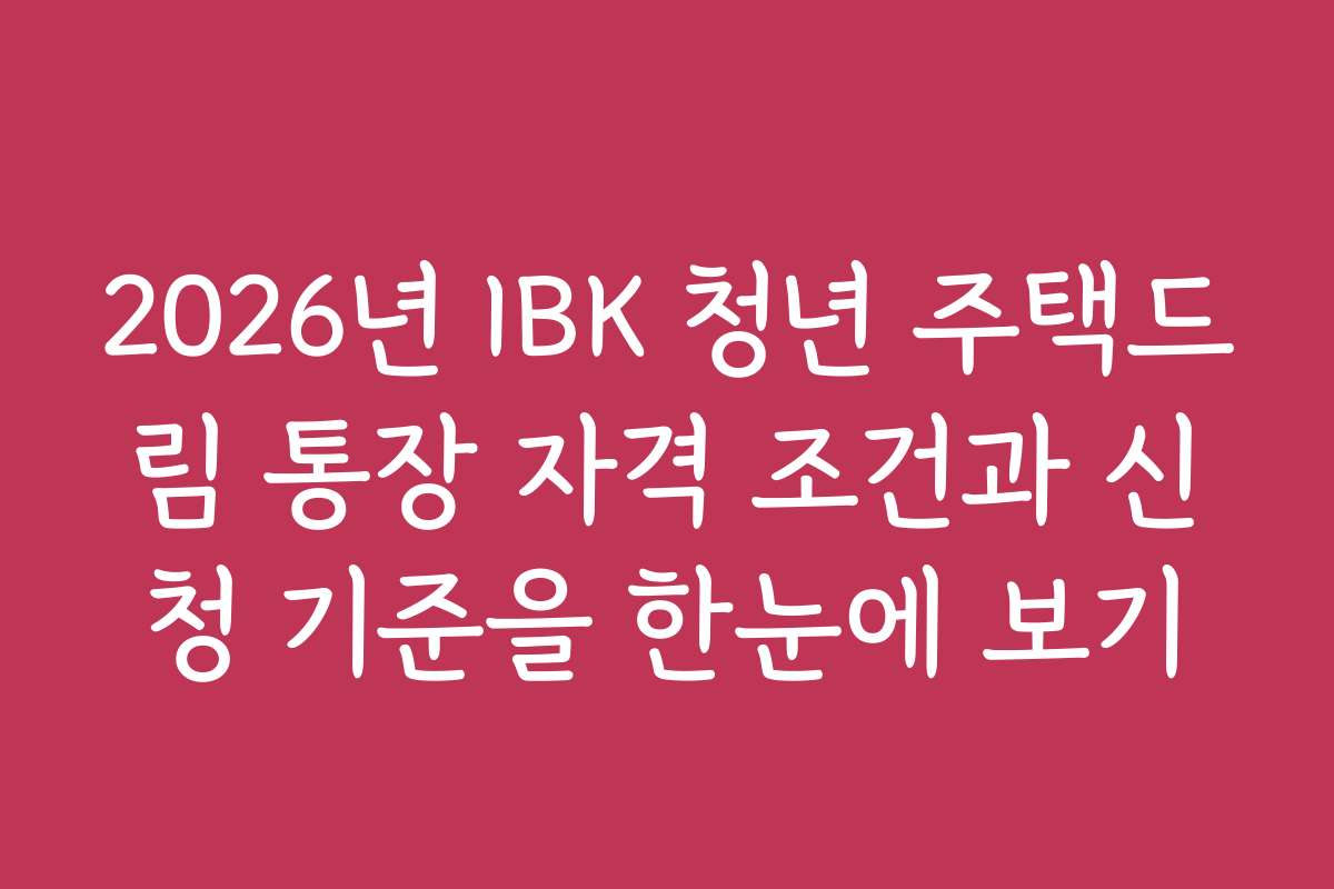 2026년 IBK 청년 주택드림 통장 자격 조건과 신청 기준을 한눈에 보기