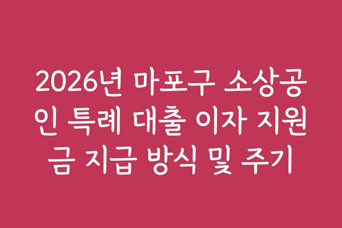 2026년 마포구 소상공인 특례 대출 이자 지원금 지급 방식 및 주기