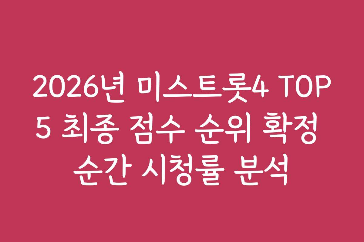 2026년 미스트롯4 TOP5 최종 점수 순위 확정 순간 시청률 분석