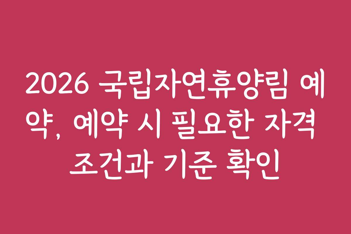 2026 국립자연휴양림 예약, 예약 시 필요한 자격 조건과 기준 확인