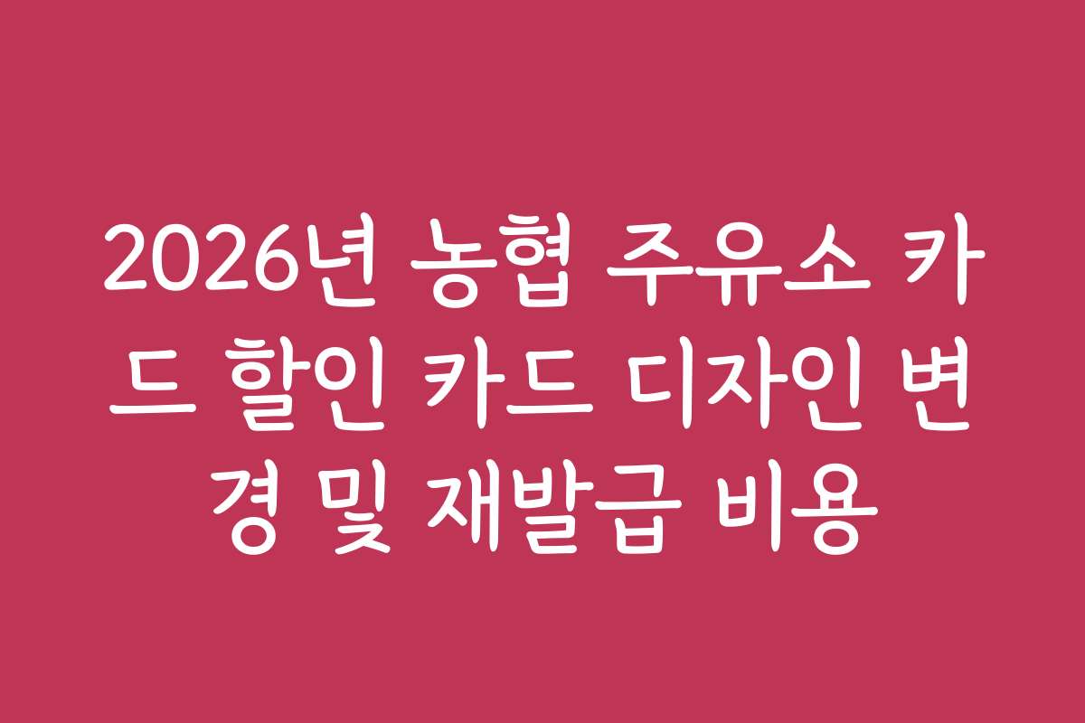 2026년 농협 주유소 카드 할인 카드 디자인 변경 및 재발급 비용