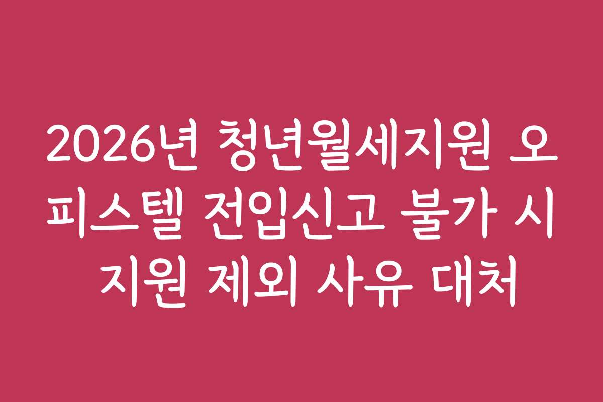 2026년 청년월세지원 오피스텔 전입신고 불가 시 지원 제외 사유 대처