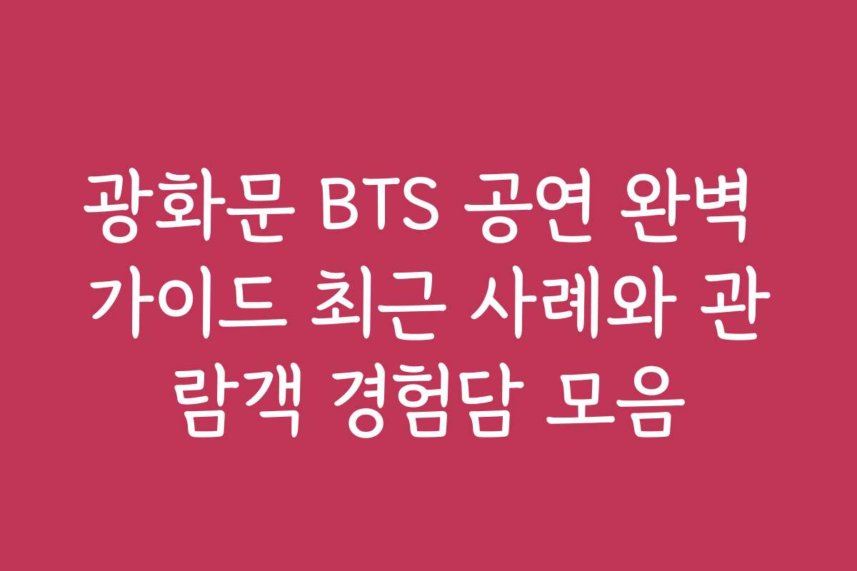광화문 BTS 공연 완벽 가이드 최근 사례와 관람객 경험담 모음