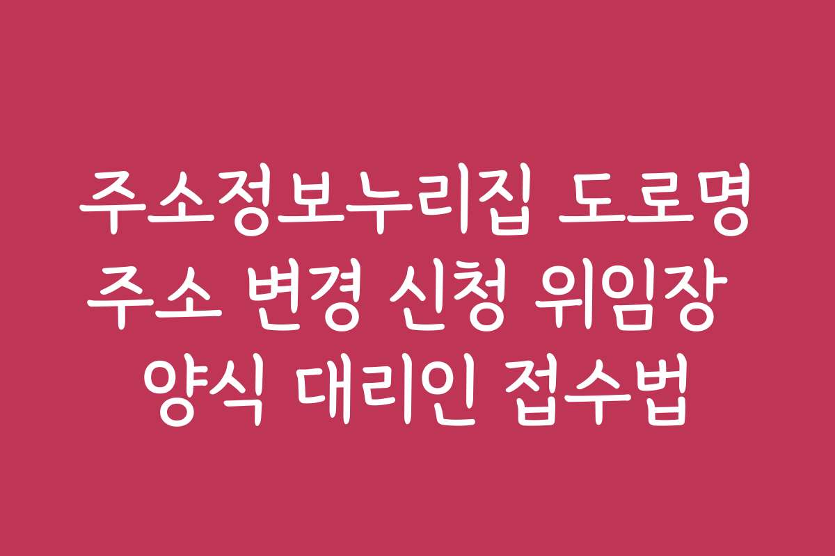 주소정보누리집 도로명주소 변경 신청 위임장 양식 대리인 접수법