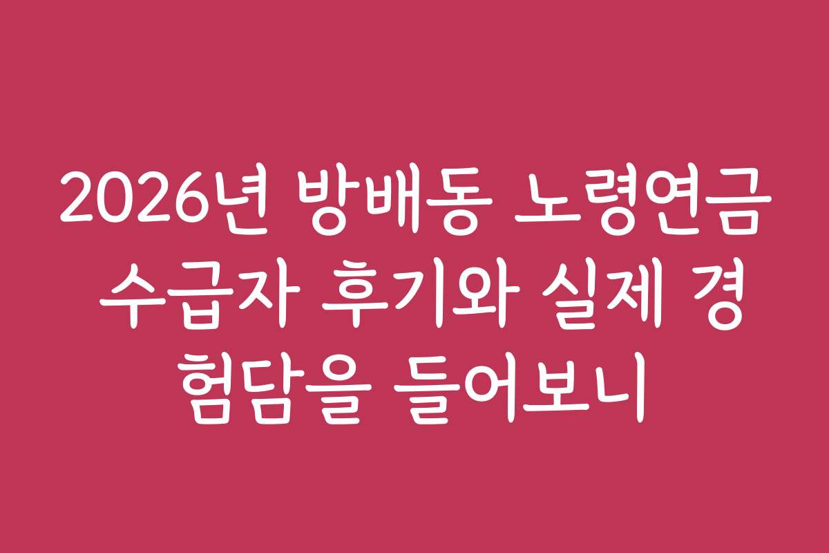 2026년 방배동 노령연금 수급자 후기와 실제 경험담을 들어보니