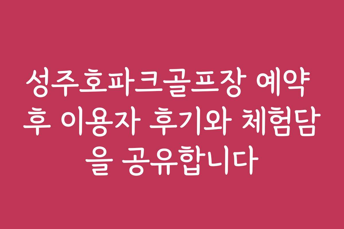 성주호파크골프장 예약 후 이용자 후기와 체험담을 공유합니다