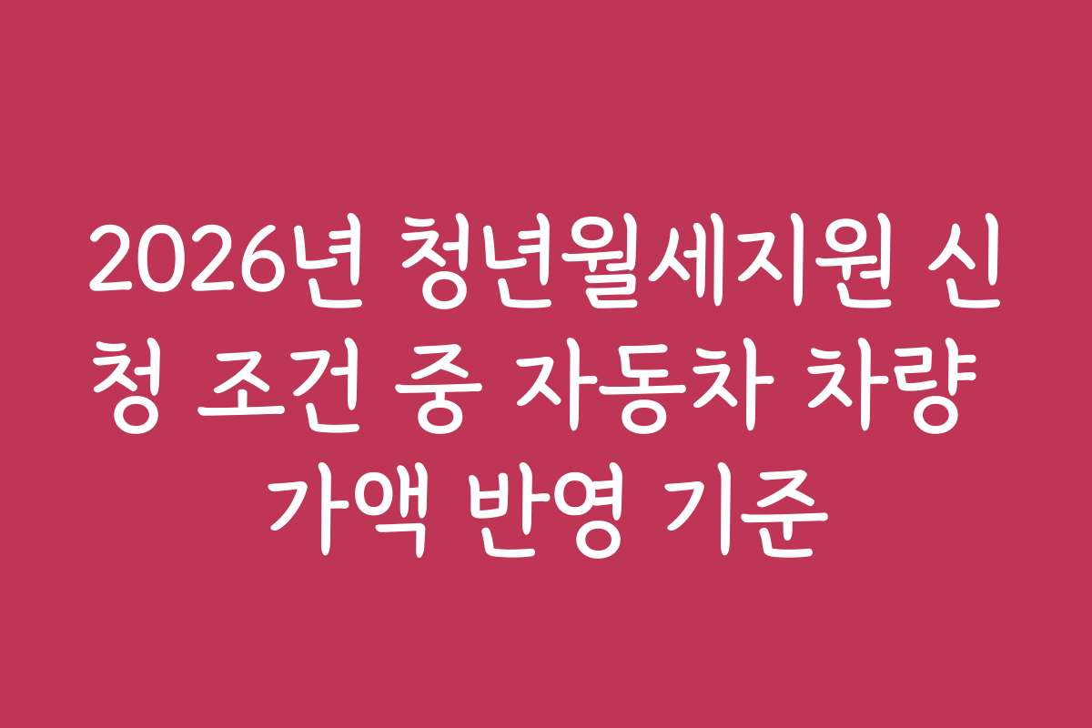 2026년 청년월세지원 신청 조건 중 자동차 차량 가액 반영 기준
