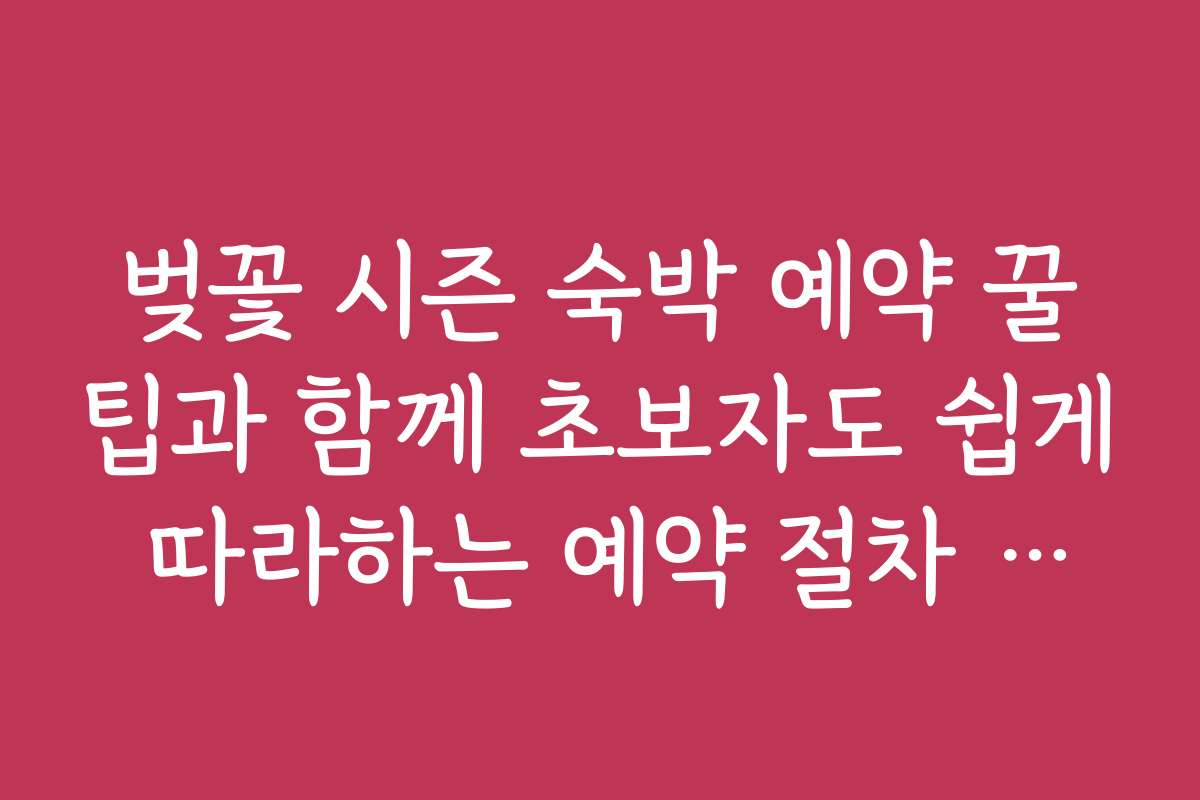 벚꽃 시즌 숙박 예약 꿀팁과 함께 초보자도 쉽게 따라하는 예약 절차 가이드