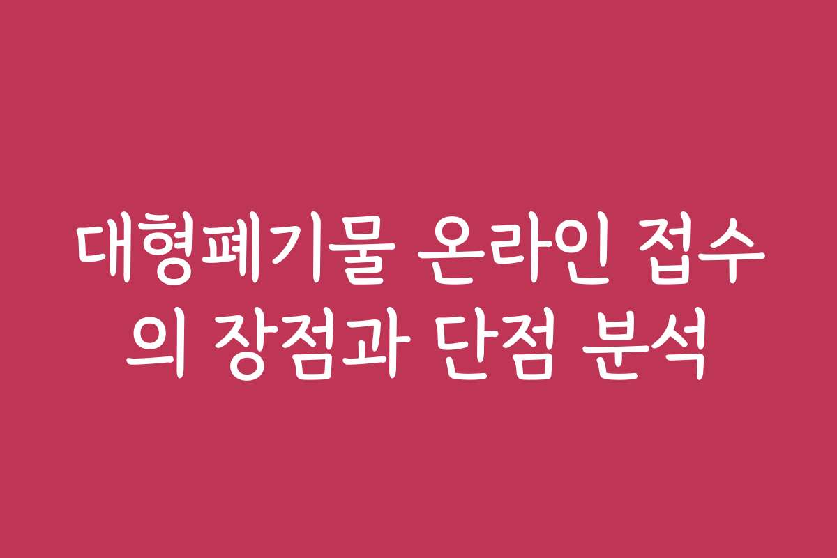 대형폐기물 온라인 접수의 장점과 단점 분석