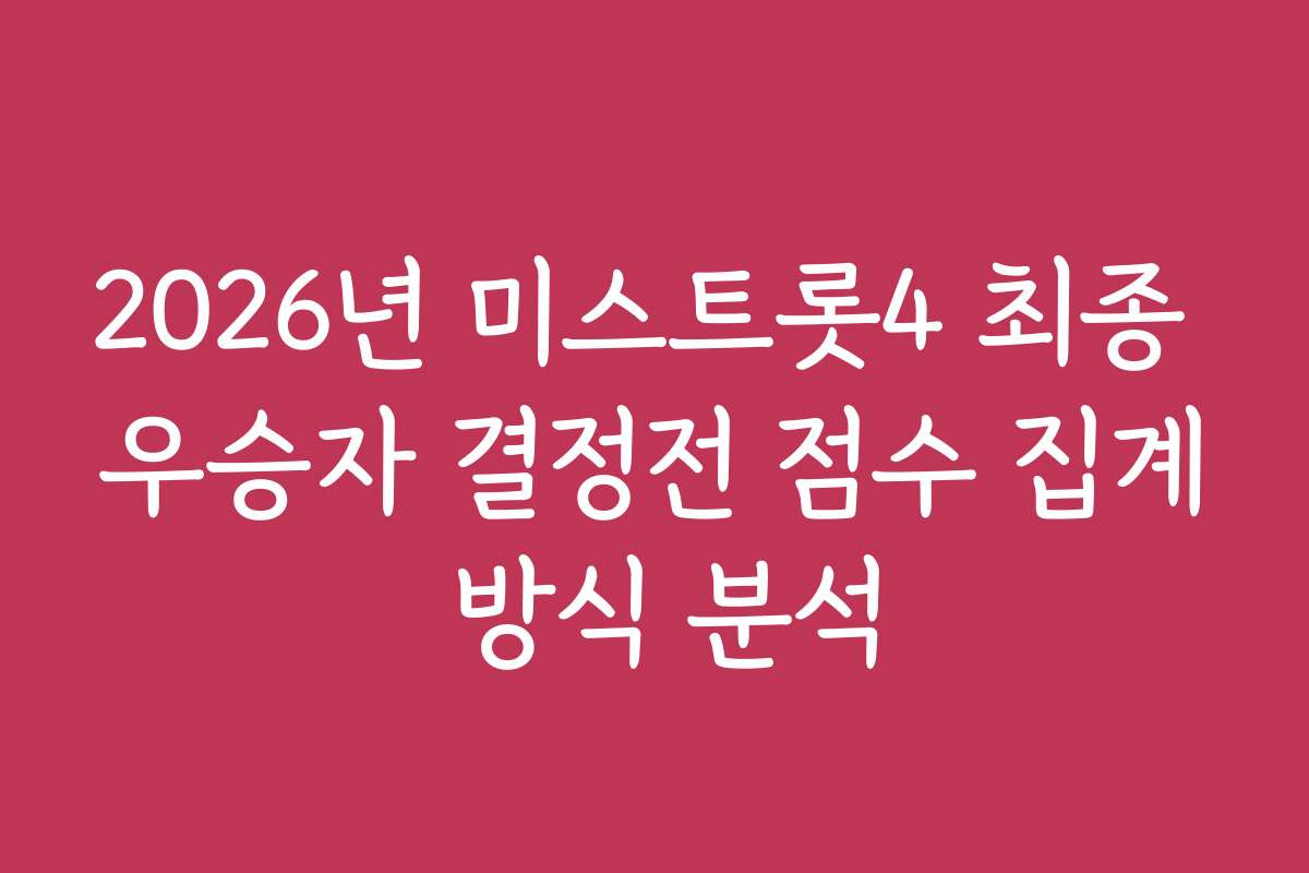 2026년 미스트롯4 최종 우승자 결정전 점수 집계 방식 분석