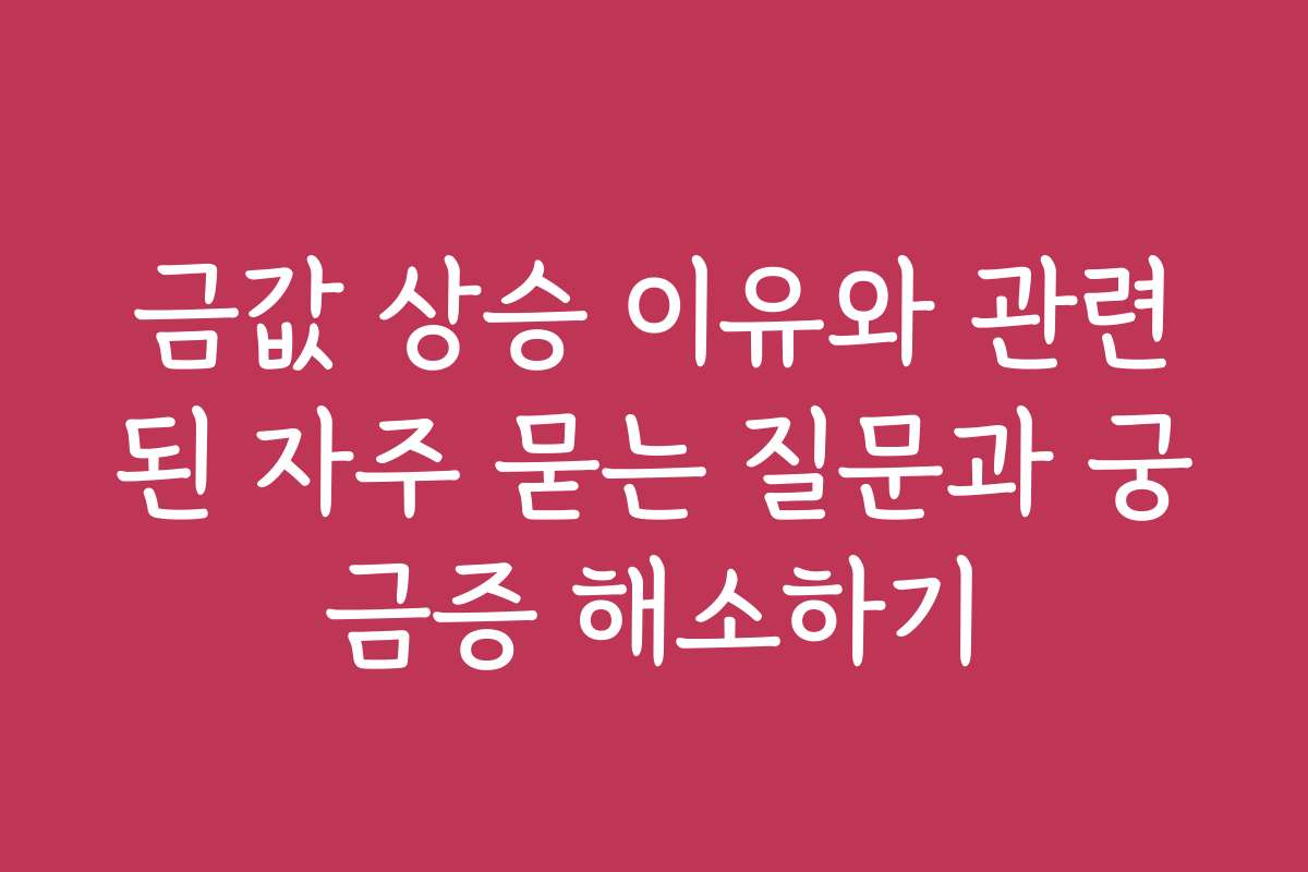 금값 상승 이유와 관련된 자주 묻는 질문과 궁금증 해소하기