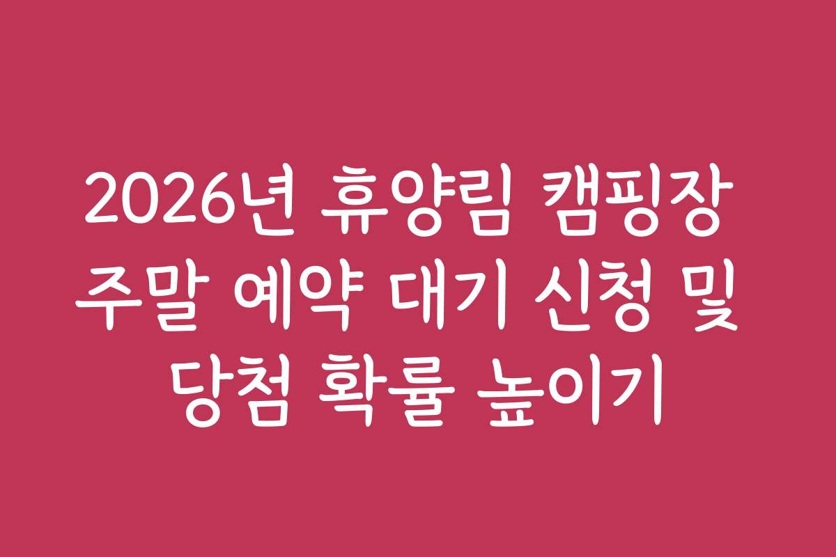 2026년 휴양림 캠핑장 주말 예약 대기 신청 및 당첨 확률 높이기