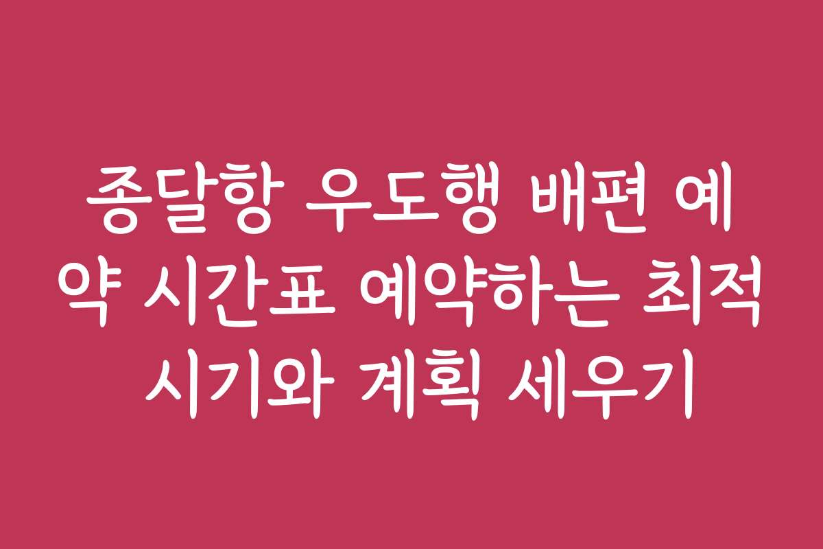 종달항 우도행 배편 예약 시간표 예약하는 최적 시기와 계획 세우기