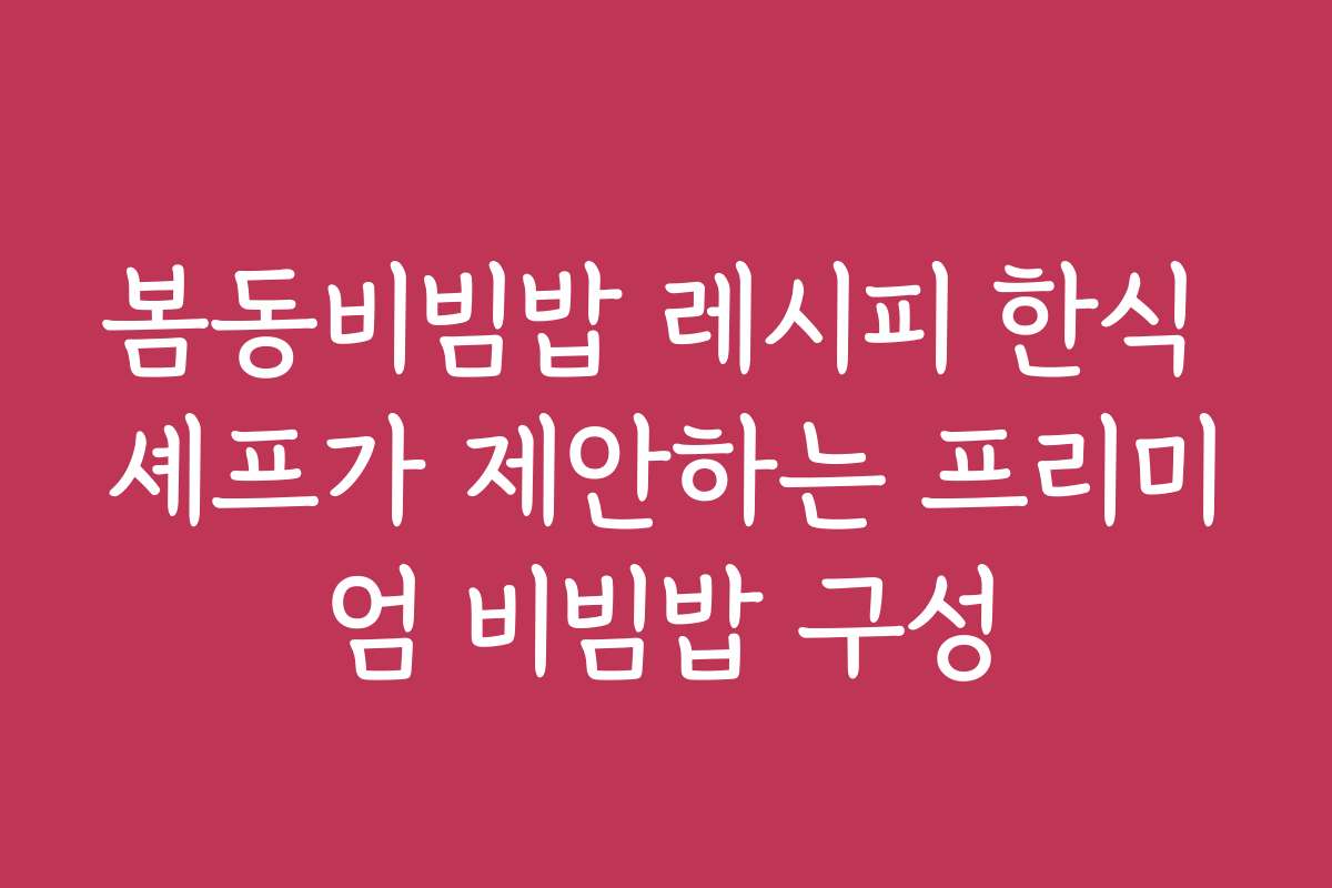 봄동비빔밥 레시피 한식 셰프가 제안하는 프리미엄 비빔밥 구성