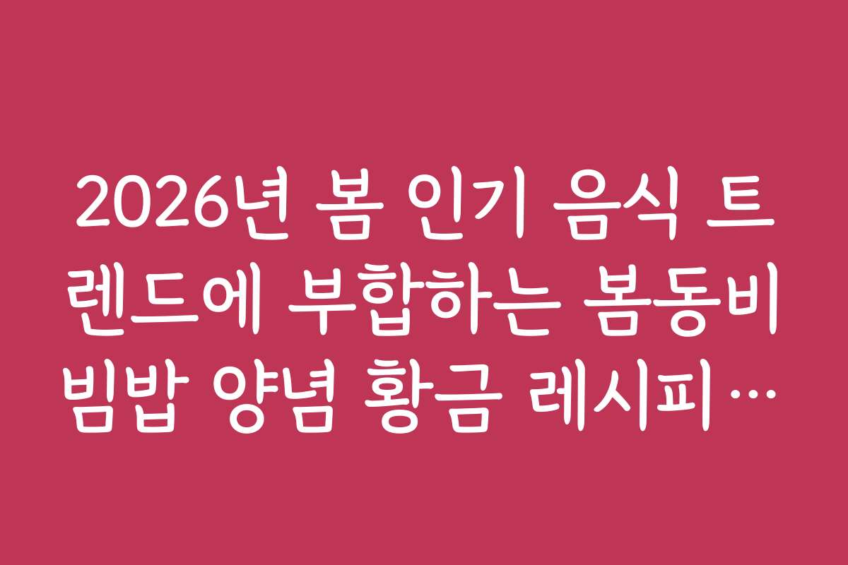2026년 봄 인기 음식 트렌드에 부합하는 봄동비빔밥 양념 황금 레시피 전망