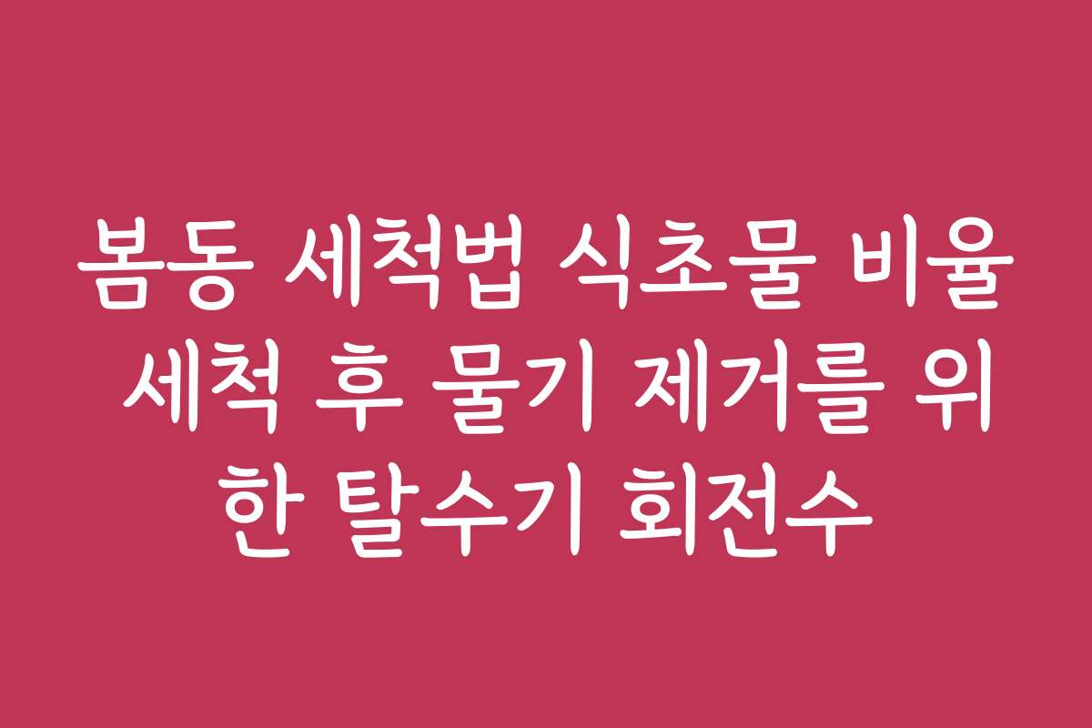 봄동 세척법 식초물 비율 세척 후 물기 제거를 위한 탈수기 회전수