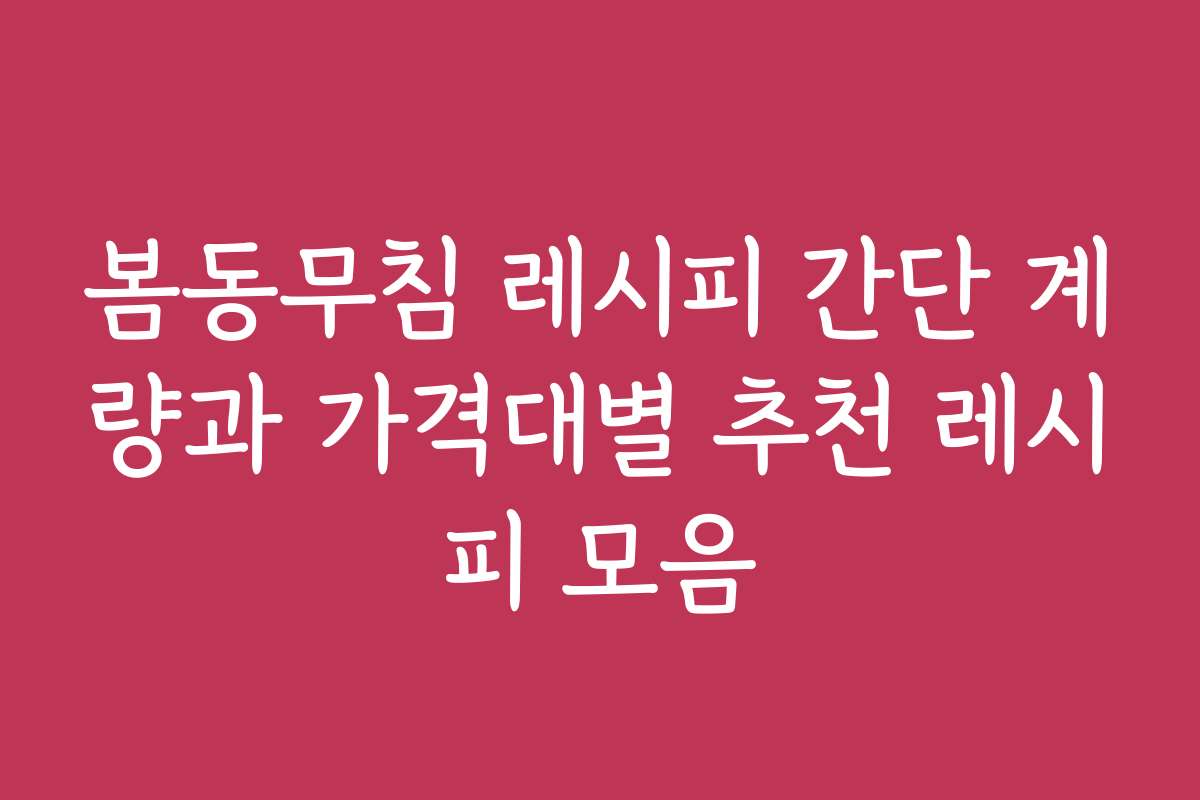 봄동무침 레시피 간단 계량과 가격대별 추천 레시피 모음