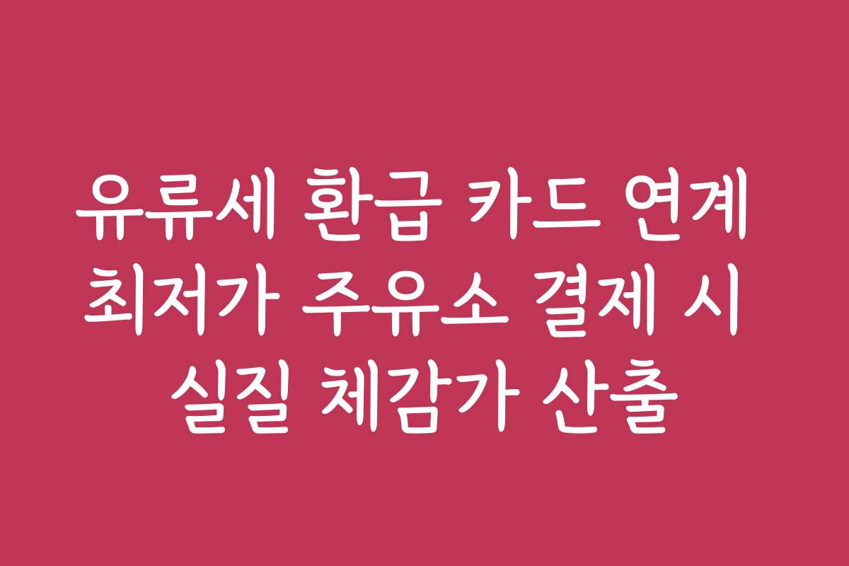 유류세 환급 카드 연계 최저가 주유소 결제 시 실질 체감가 산출