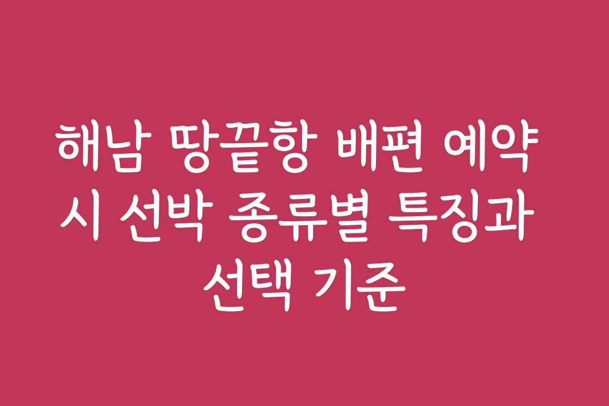 해남 땅끝항 배편 예약 시 선박 종류별 특징과 선택 기준