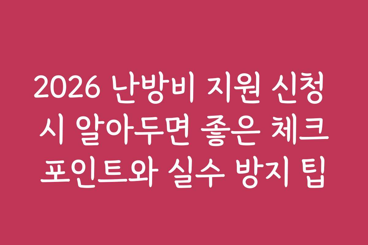 2026 난방비 지원 신청 시 알아두면 좋은 체크포인트와 실수 방지 팁