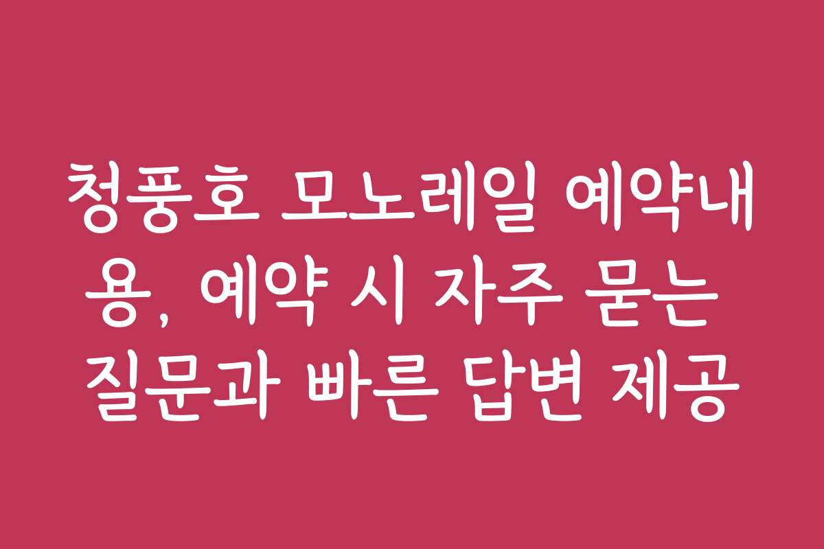청풍호 모노레일 예약내용, 예약 시 자주 묻는 질문과 빠른 답변 제공