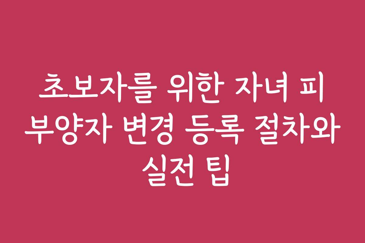 초보자를 위한 자녀 피부양자 변경 등록 절차와 실전 팁