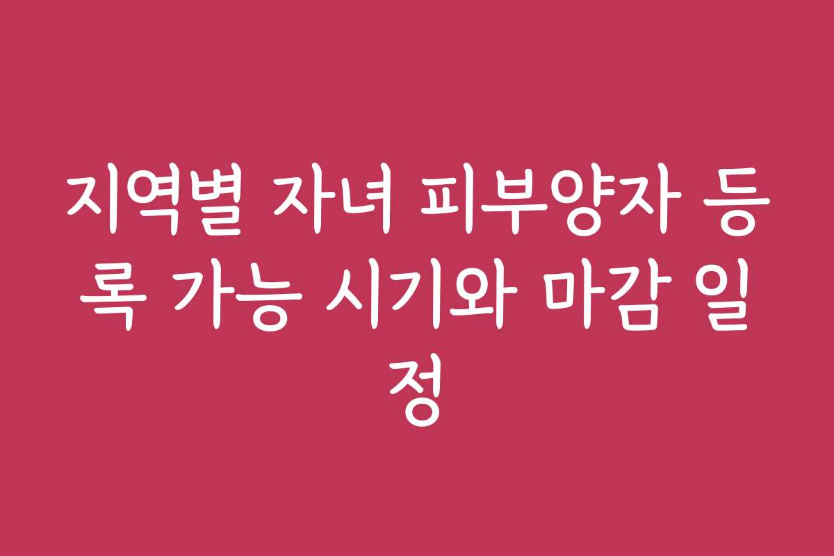지역별 자녀 피부양자 등록 가능 시기와 마감 일정