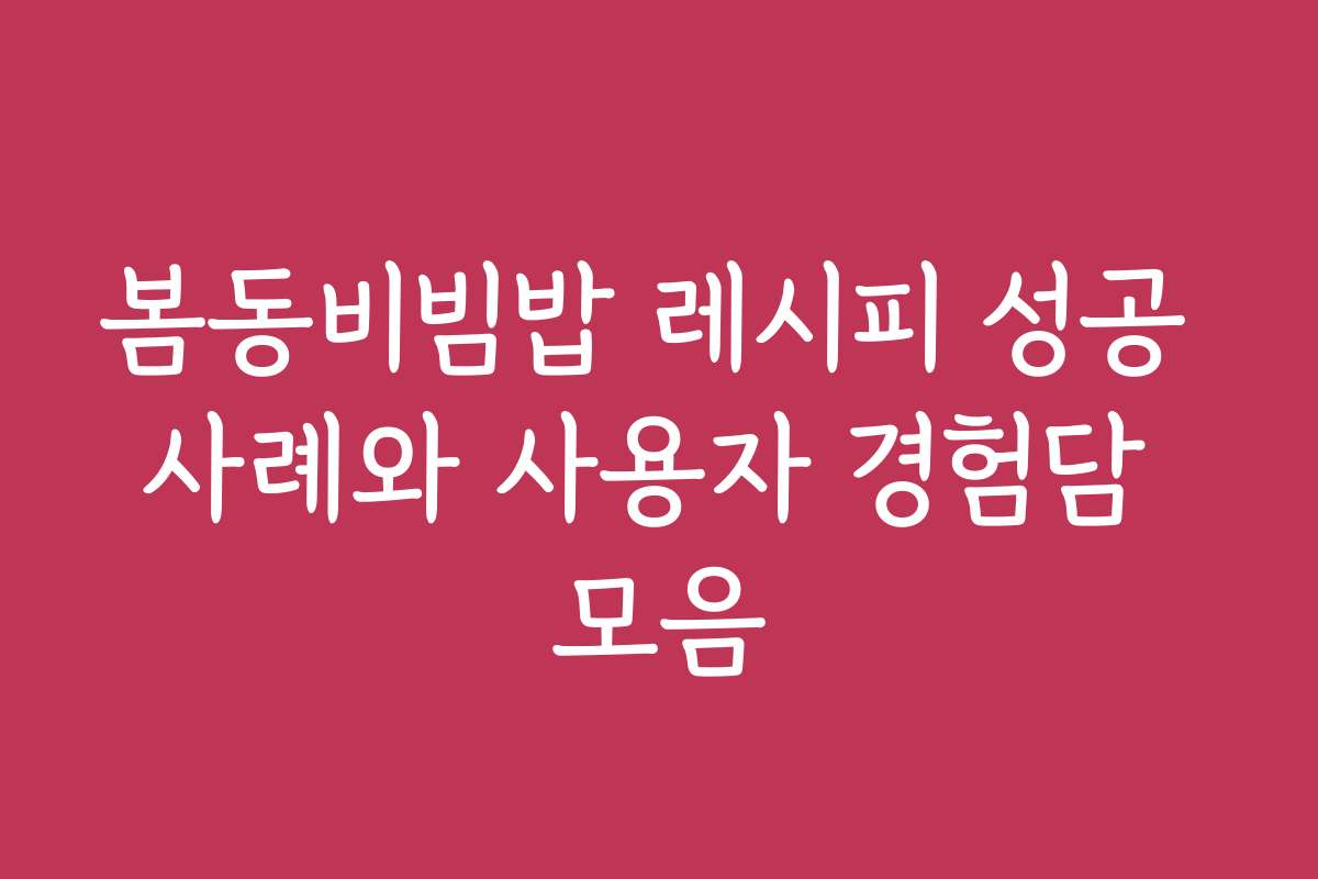 봄동비빔밥 레시피 성공 사례와 사용자 경험담 모음