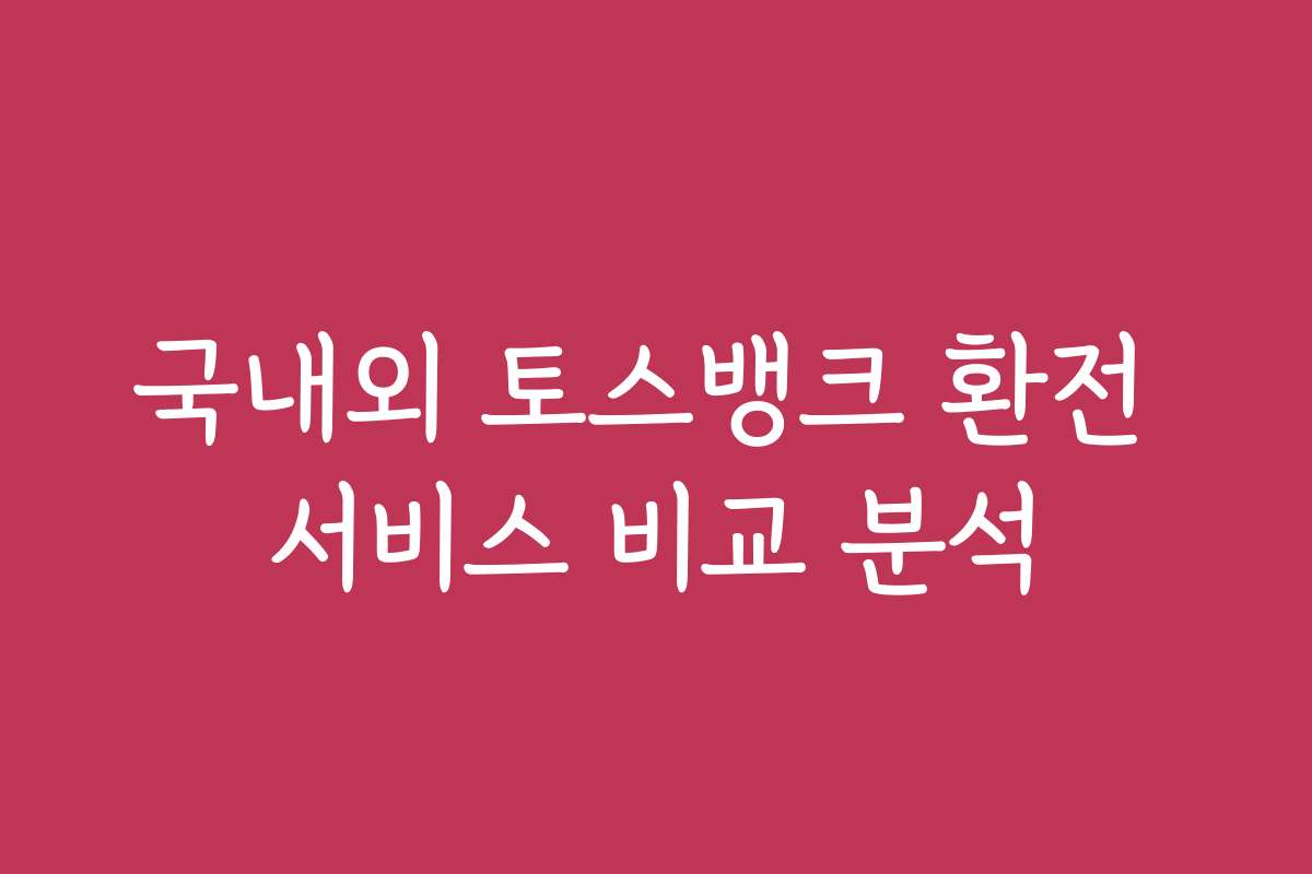 국내외 토스뱅크 환전 서비스 비교 분석