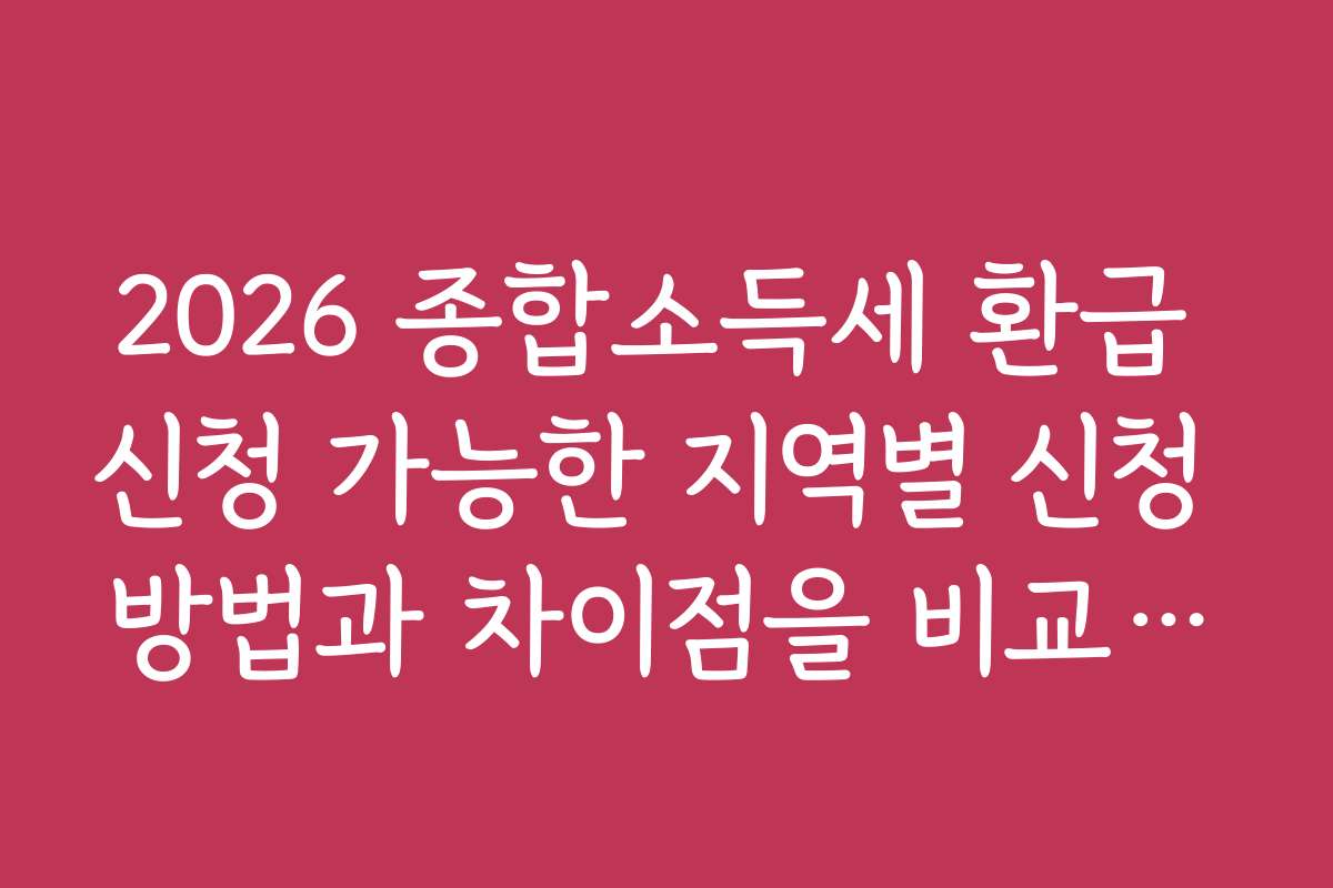 2026 종합소득세 환급 신청 가능한 지역별 신청 방법과 차이점을 비교해보세요