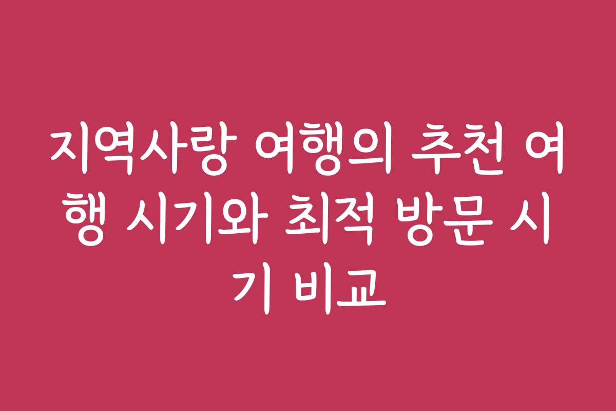 지역사랑 여행의 추천 여행 시기와 최적 방문 시기 비교