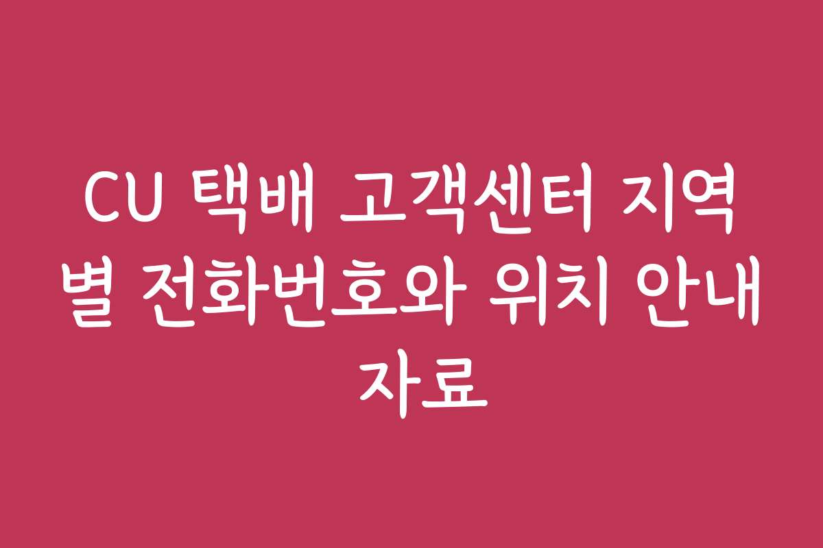 CU 택배 고객센터 지역별 전화번호와 위치 안내 자료