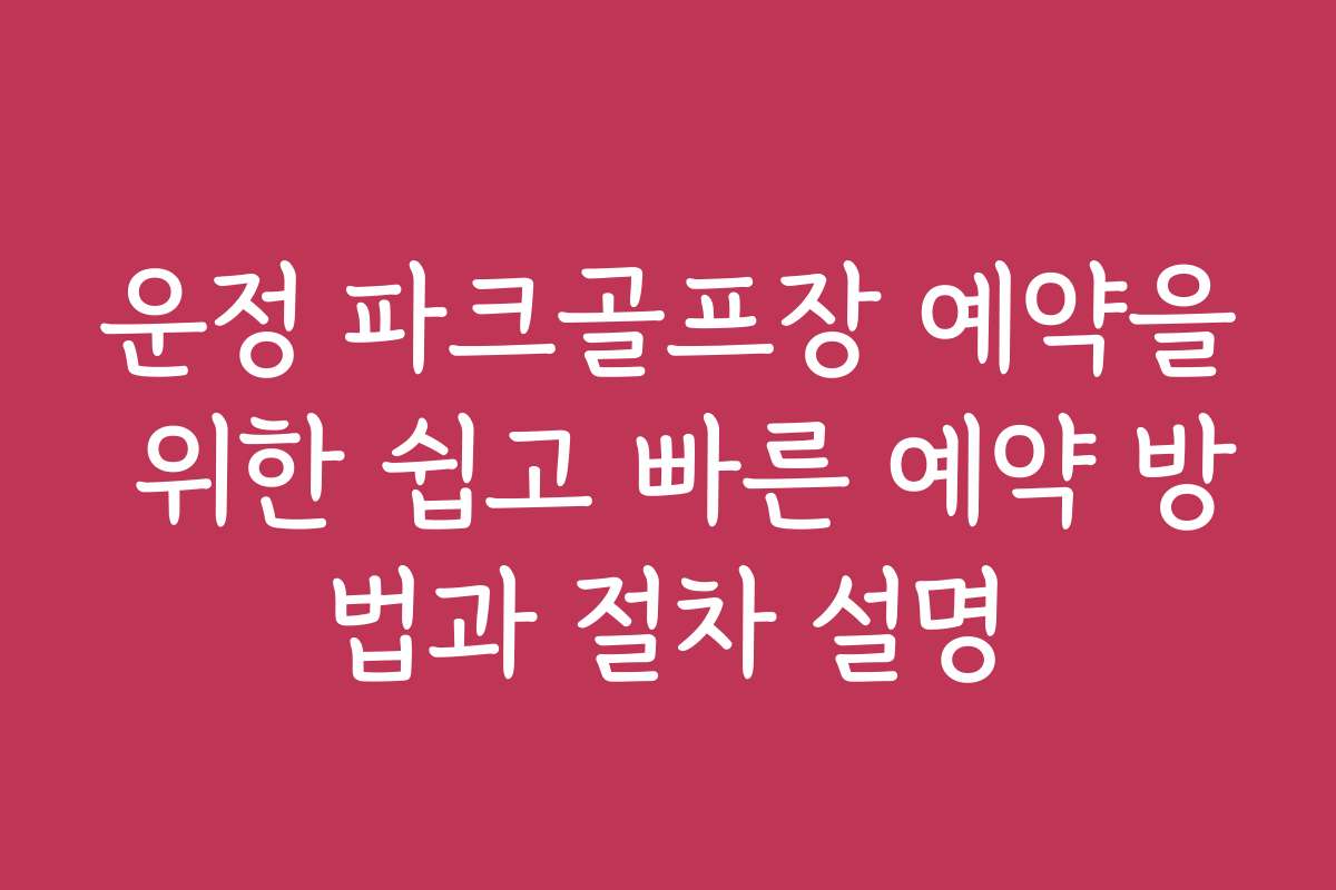운정 파크골프장 예약을 위한 쉽고 빠른 예약 방법과 절차 설명