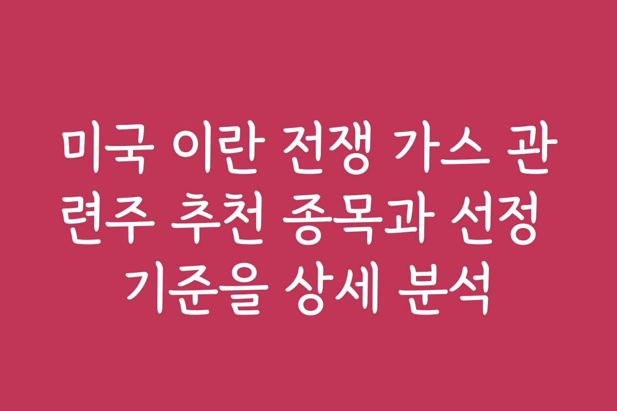 미국 이란 전쟁 가스 관련주 추천 종목과 선정 기준을 상세 분석