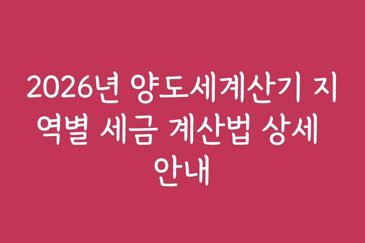 2026년 양도세계산기 지역별 세금 계산법 상세 안내
