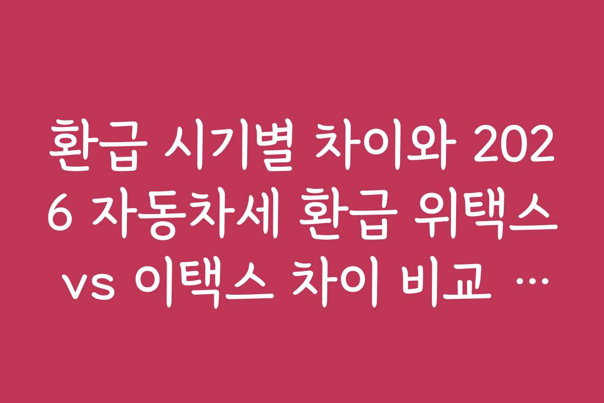 환급 시기별 차이와 2026 자동차세 환급 위택스 vs 이택스 차이 비교 전략