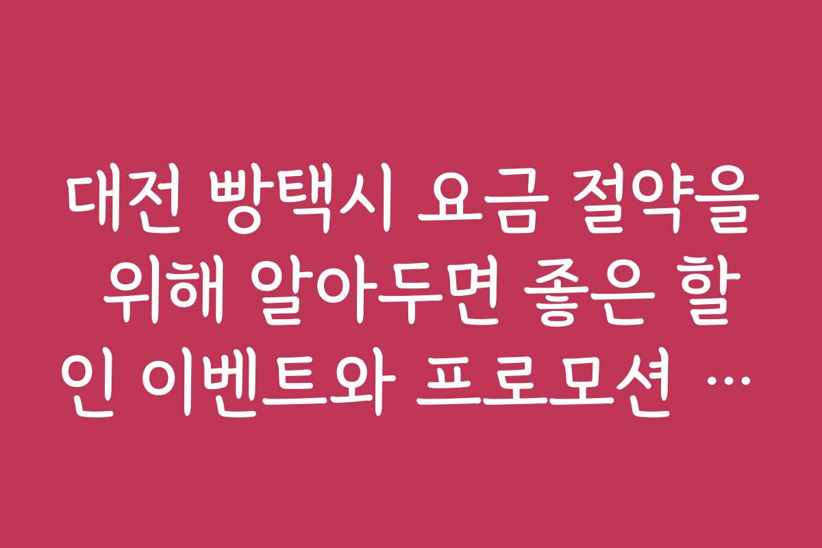 대전 빵택시 요금 절약을 위해 알아두면 좋은 할인 이벤트와 프로모션 정보
