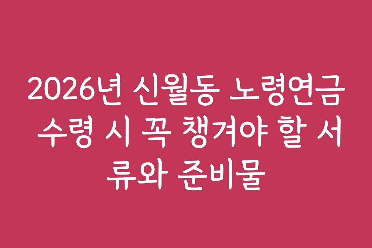 2026년 신월동 노령연금 수령 시 꼭 챙겨야 할 서류와 준비물