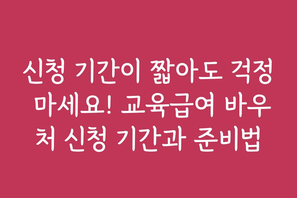 신청 기간이 짧아도 걱정 마세요! 교육급여 바우처 신청 기간과 준비법
