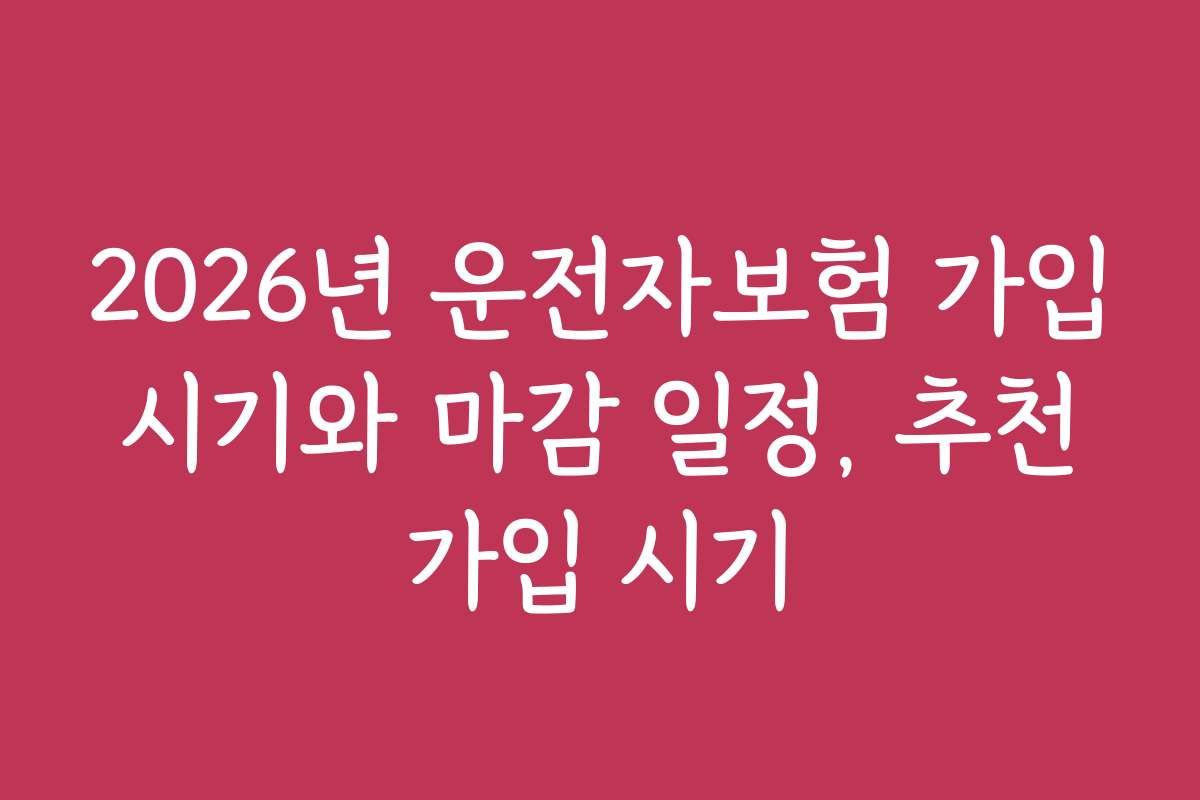 2026년 운전자보험 가입 시기와 마감 일정, 추천 가입 시기