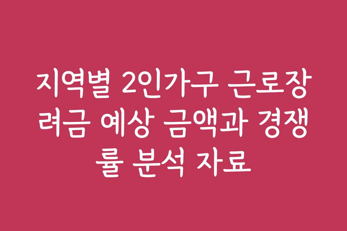 지역별 2인가구 근로장려금 예상 금액과 경쟁률 분석 자료
