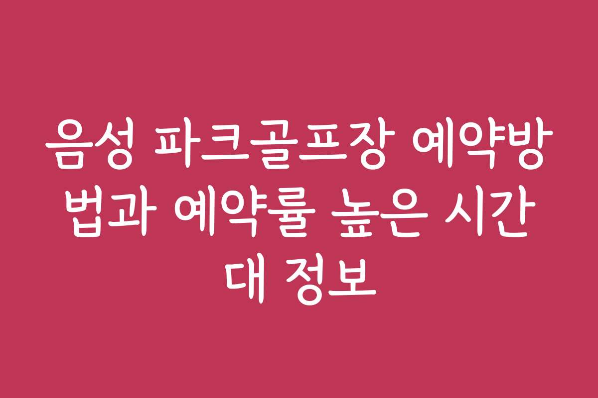 음성 파크골프장 예약방법과 예약률 높은 시간대 정보