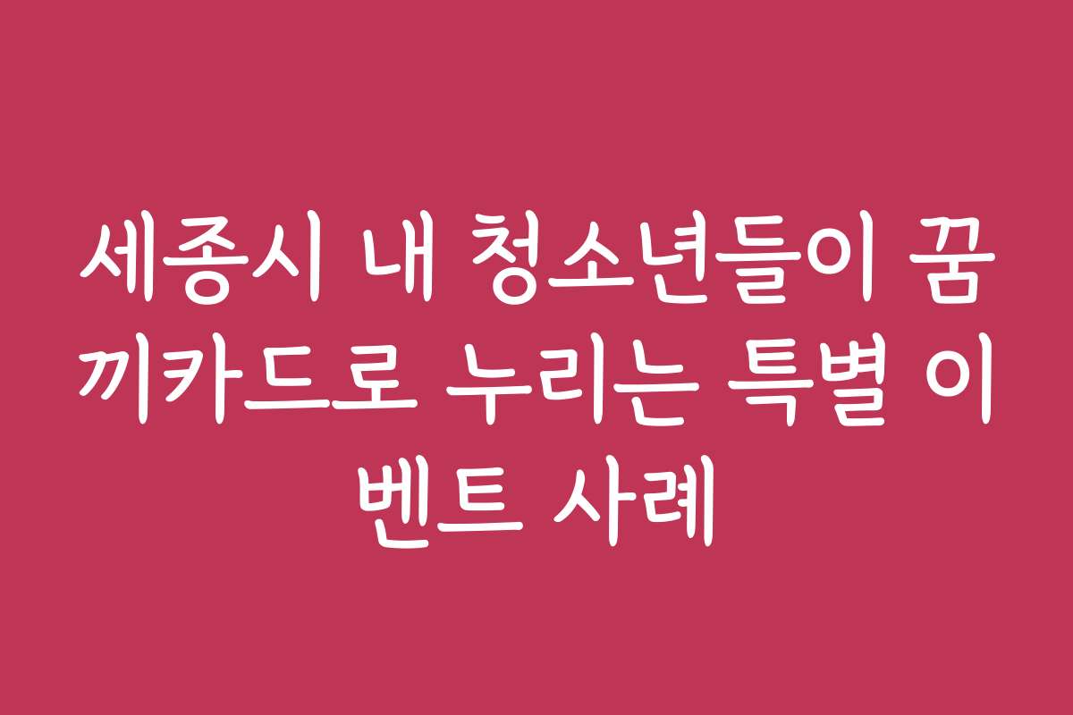 세종시 내 청소년들이 꿈끼카드로 누리는 특별 이벤트 사례