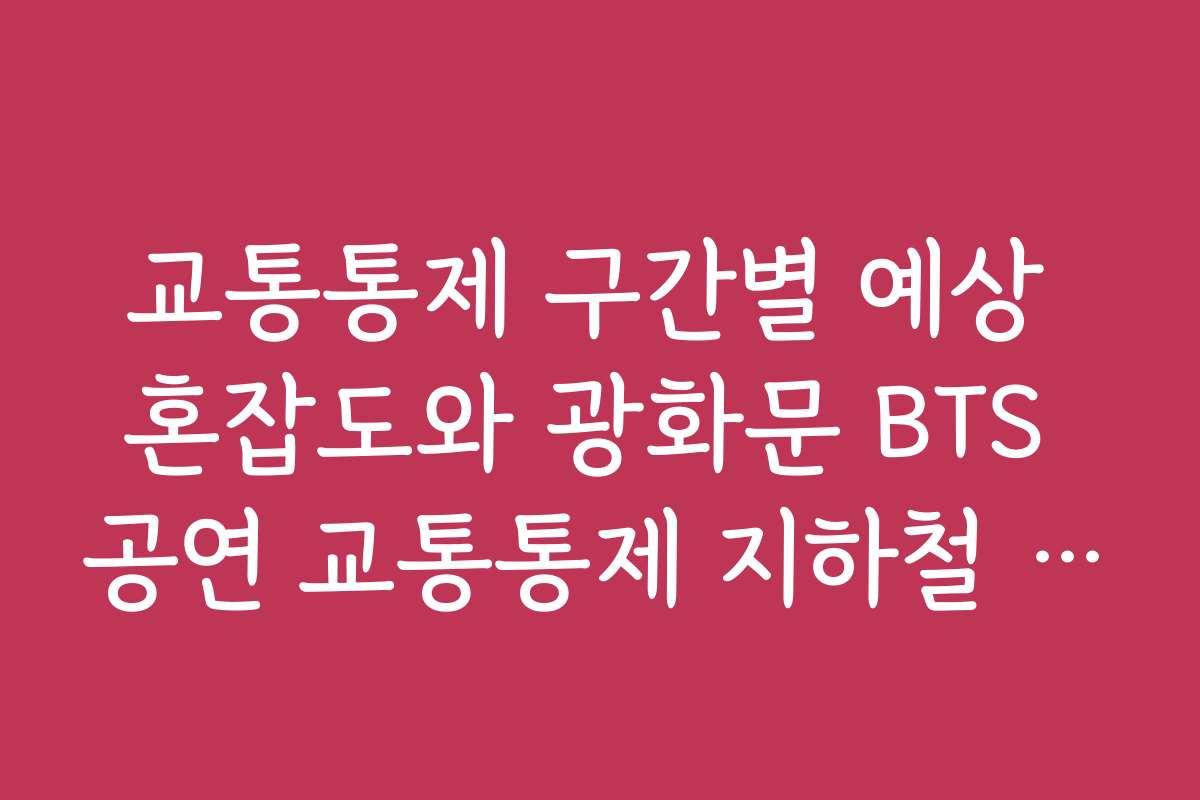 교통통제 구간별 예상 혼잡도와 광화문 BTS 공연 교통통제 지하철 출구 추천
