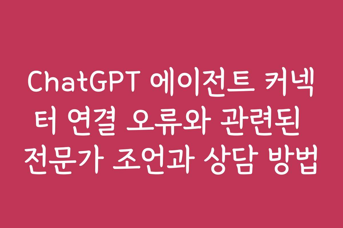 ChatGPT 에이전트 커넥터 연결 오류와 관련된 전문가 조언과 상담 방법