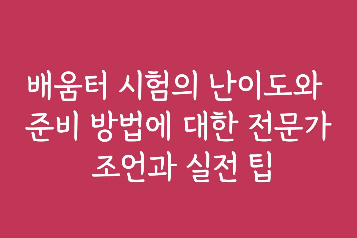 배움터 시험의 난이도와 준비 방법에 대한 전문가 조언과 실전 팁