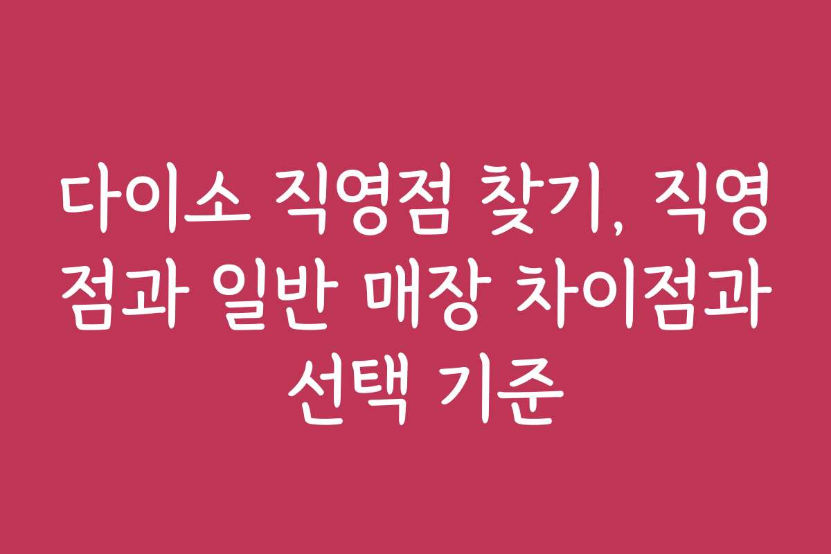 다이소 직영점 찾기, 직영점과 일반 매장 차이점과 선택 기준