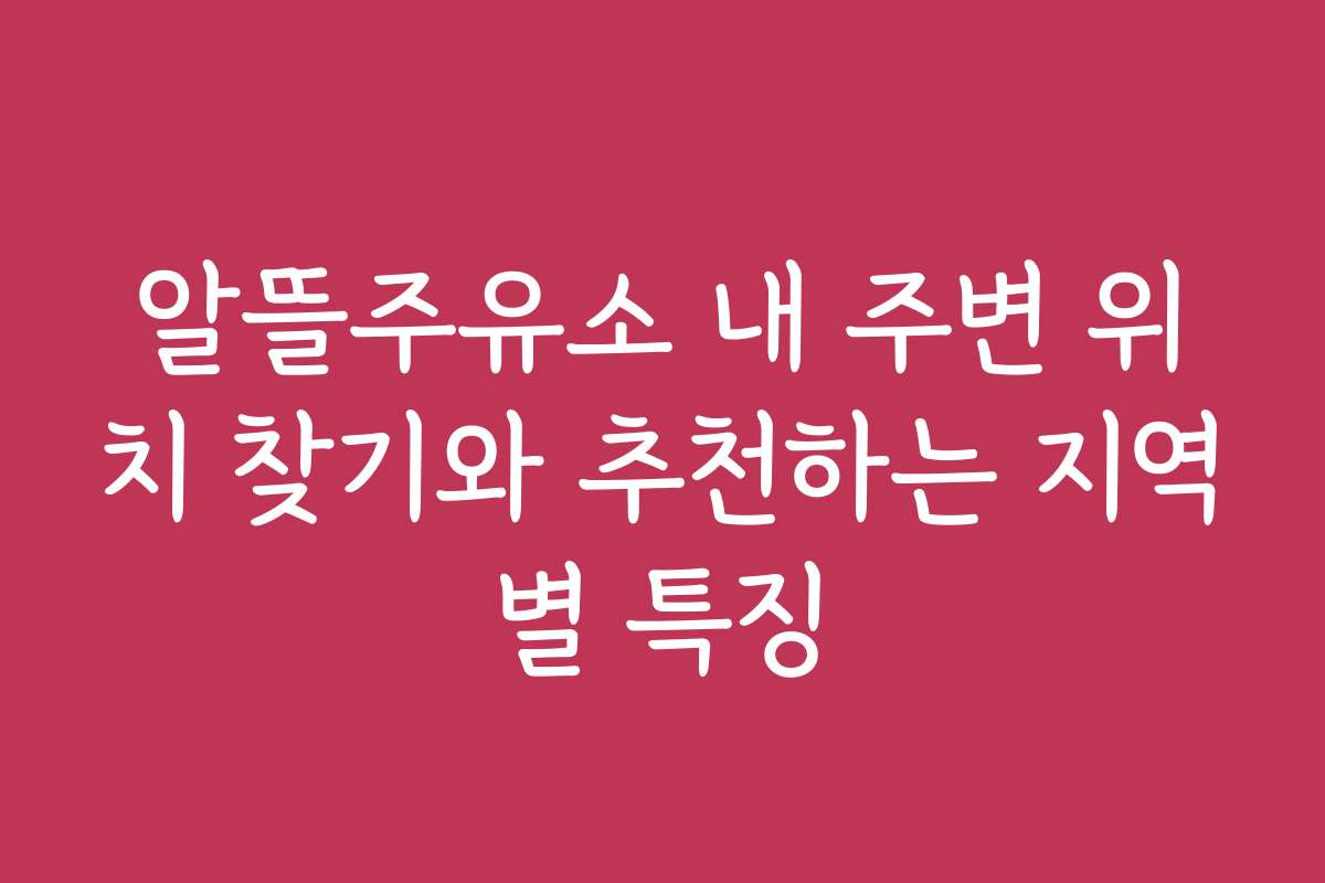 알뜰주유소 내 주변 위치 찾기와 추천하는 지역별 특징